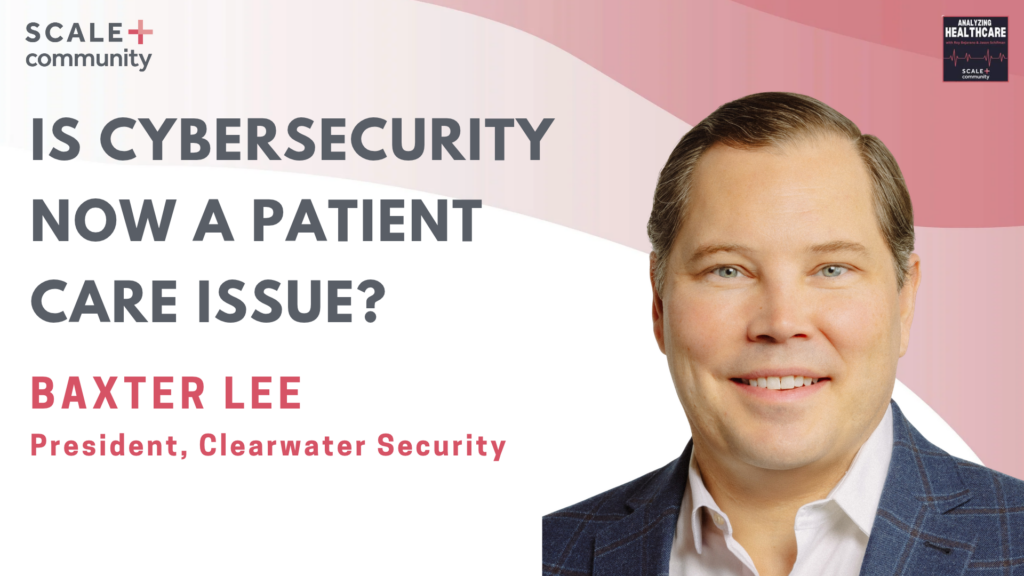 Is Cybersecurity Now a Patient Care Issue? Baxter Lee, President at Clearwater Security